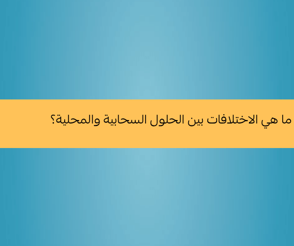 أنظمة ERP: ما هي الاختلافات بين الحلول السحابية والمحلية؟