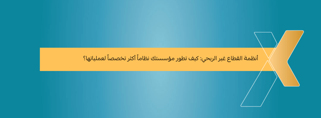 أنظمة القطاع غير الربحي كيف تطور مؤسستك نظاماً أكثر تخصصاً لعملياتها