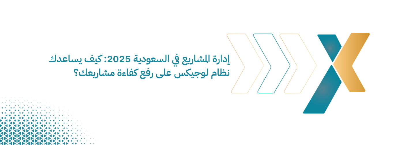 إدارة المشاريع في السعودية 2025 كيف يساعدك نظام لوجيكس على رفع كفاءة مشاريعك